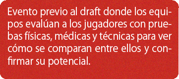 Evento previo al draft donde los equipos evalúan a los jugadores con pruebas físicas, médicas y técnicas para ver cómo se comparan entre ellos y confirmar su potencial.