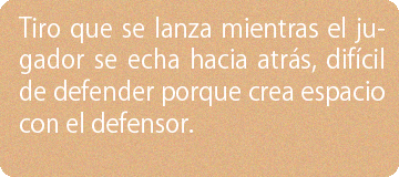 Tiro que se lanza mientras el jugador se echa hacia atrás, difícil de defender porque crea espacio con el defensor.