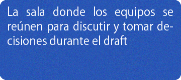 La sala donde los equipos se reúnen para discutir y tomar decisiones durante el draft