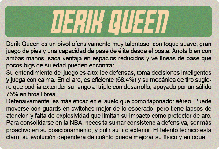 Cooper Flagg (2.06m) es el gran premio del draft 2025, y no solo por el hype: es un jugador hipercompleto, con impacto real en ambos lados de la cancha y listo para contribuir desde el día uno. No tiene una habilidad élite todavía, pero hace todo bien: defiende con inteligencia y energía, lee el juego a nivel NBA, puede pasar, rebotear, cortar, proteger el aro y castigar errores sin forzar nada. Su ofensiva sigue puliéndose—no es un “go-to guy” uno contra uno—pero tiene buen manejo, visión, y un tiro en desarrollo que ya es confiable en catch-and-shoot. Defensivamente, es una máquina de cerrar posesiones. Cambia en todos los picks, defiende al balón o ayuda, y acelera transiciones con su lectura y anticipación. Su valor no está en cargar con todo, sino en elevar a los que lo rodean. Es adaptable, tiene mentalidad ganadora y está programado para impactar sin necesidad de volumen.